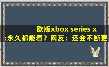 欧版xbox series x:永久都能看？网友：还会不断更新视频！